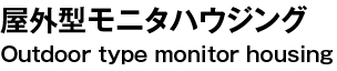 屋外型モニタハウジング Outdoor type monitor housing