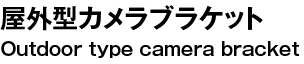 屋外型カメラブラケット Outdoor type camera bracket